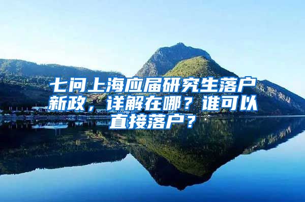 七问上海应届研究生落户新政，详解在哪？谁可以直接落户？