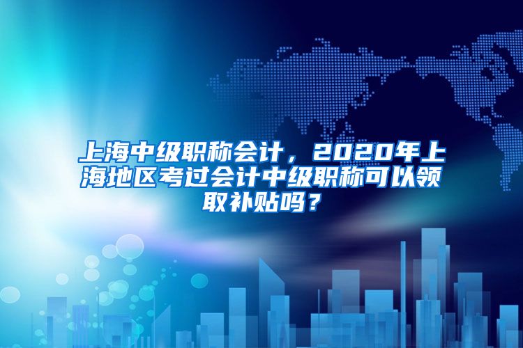 上海中级职称会计，2020年上海地区考过会计中级职称可以领取补贴吗？
