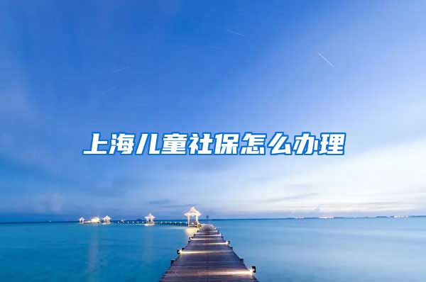 上海儿童社保怎么办理