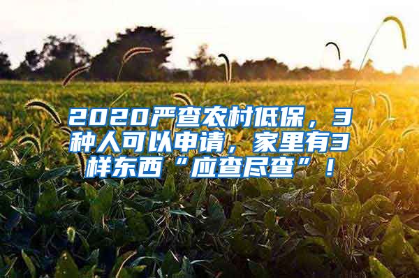 2020严查农村低保，3种人可以申请，家里有3样东西“应查尽查”！