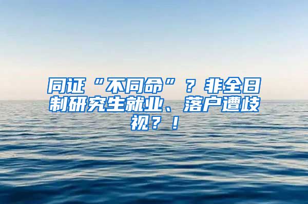 同证“不同命”？非全日制研究生就业、落户遭歧视？！