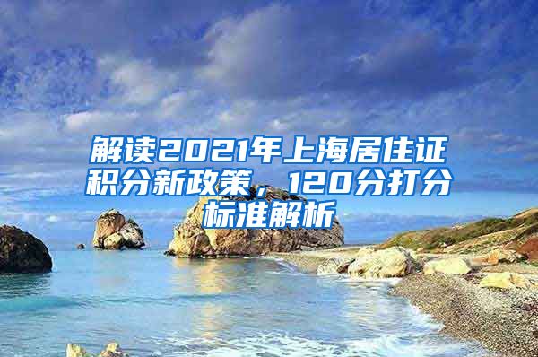 解读2021年上海居住证积分新政策，120分打分标准解析