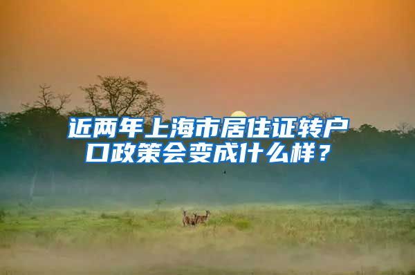 近两年上海市居住证转户口政策会变成什么样？