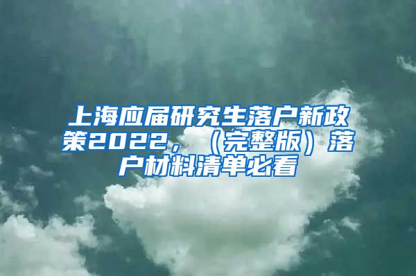 上海应届研究生落户新政策2022，（完整版）落户材料清单必看