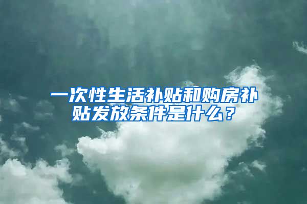 一次性生活补贴和购房补贴发放条件是什么？