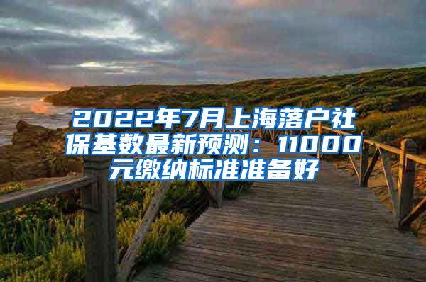 2022年7月上海落户社保基数最新预测：11000元缴纳标准准备好