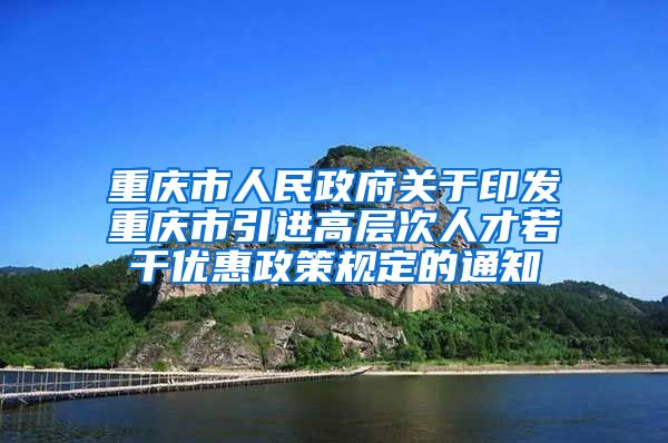 重庆市人民政府关于印发重庆市引进高层次人才若干优惠政策规定的通知