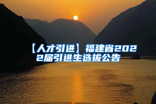 【人才引进】福建省2022届引进生选拔公告