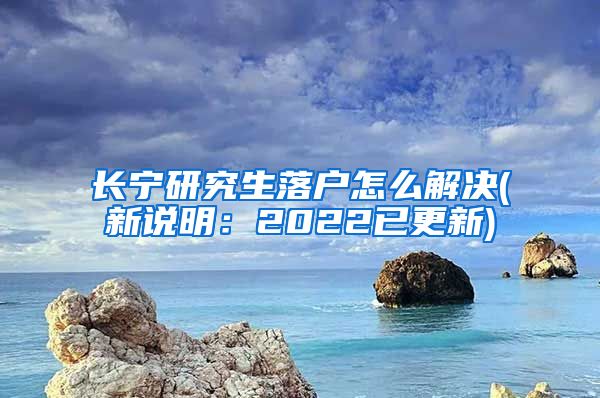 长宁研究生落户怎么解决(新说明：2022已更新)