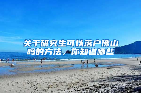 关于研究生可以落户佛山吗的方法，你知道哪些