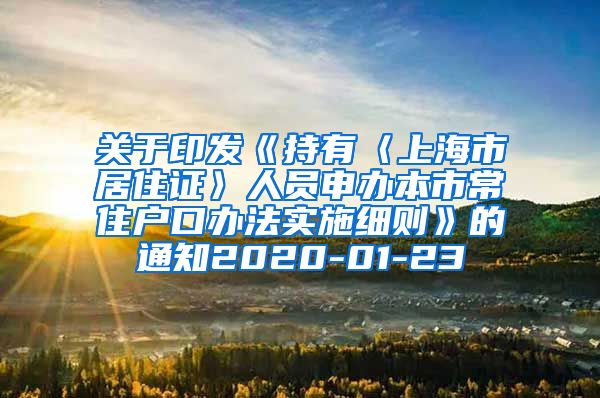 关于印发《持有〈上海市居住证〉人员申办本市常住户口办法实施细则》的通知2020-01-23