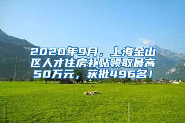 2020年9月，上海金山区人才住房补贴领取最高50万元，获批496名！