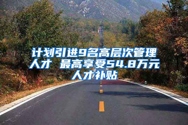 计划引进9名高层次管理人才 最高享受54.8万元人才补贴