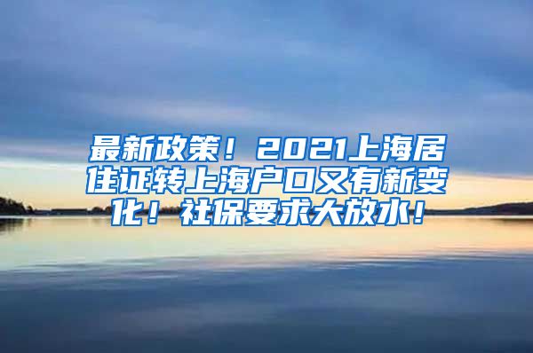 最新政策！2021上海居住证转上海户口又有新变化！社保要求大放水！