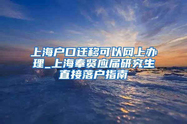 上海户口迁移可以网上办理_上海奉贤应届研究生直接落户指南