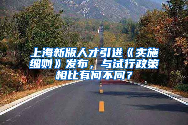 上海新版人才引进《实施细则》发布，与试行政策相比有何不同？