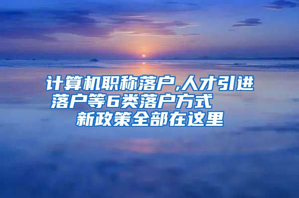 计算机职称落户,人才引进落户等6类落户方式   新政策全部在这里