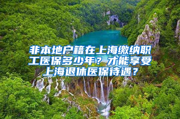 非本地户籍在上海缴纳职工医保多少年？才能享受上海退休医保待遇？