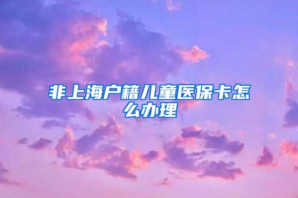 非上海户籍儿童医保卡怎么办理