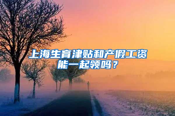 上海生育津贴和产假工资能一起领吗？