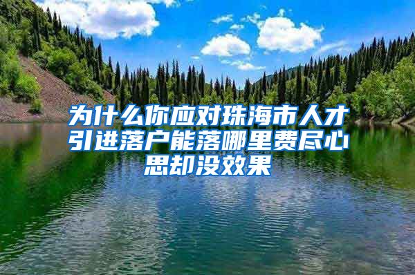 为什么你应对珠海市人才引进落户能落哪里费尽心思却没效果