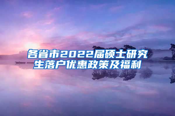 各省市2022届硕士研究生落户优惠政策及福利