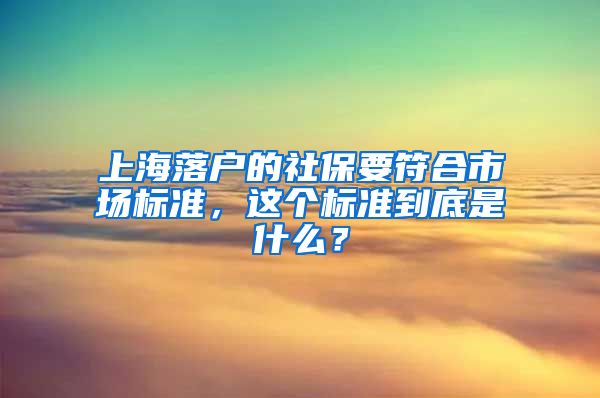 上海落户的社保要符合市场标准，这个标准到底是什么？
