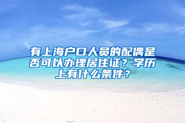 有上海户口人员的配偶是否可以办理居住证？学历上有什么条件？