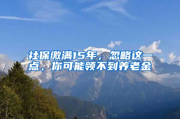 社保缴满15年，忽略这一点，你可能领不到养老金