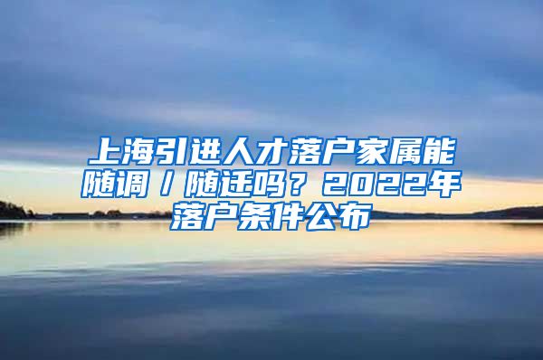 上海引进人才落户家属能随调／随迁吗？2022年落户条件公布