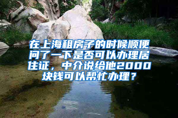 在上海租房子的时候顺便问了一下是否可以办理居住证，中介说给他2000块钱可以帮忙办理？