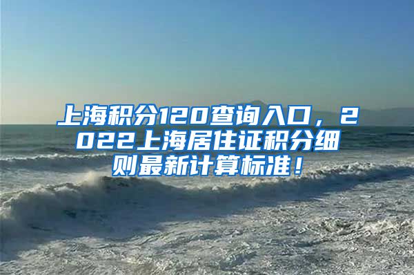 上海积分120查询入口，2022上海居住证积分细则最新计算标准！