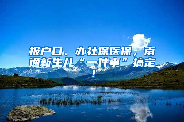 报户口、办社保医保，南通新生儿“一件事”搞定！