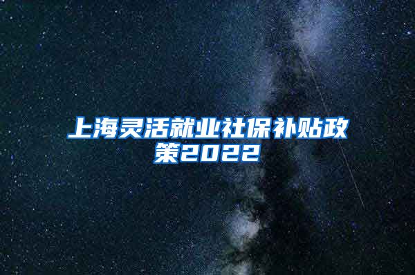 上海灵活就业社保补贴政策2022