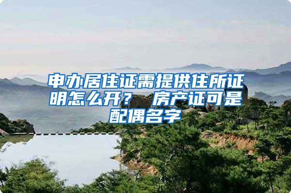 申办居住证需提供住所证明怎么开？ 房产证可是配偶名字