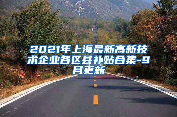 2021年上海最新高新技术企业各区县补贴合集-9月更新