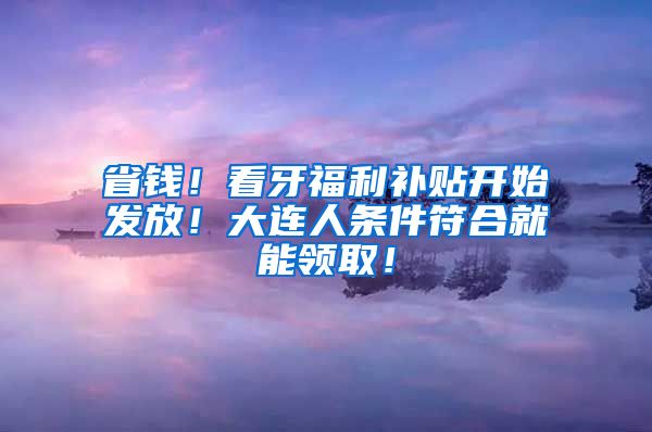 省钱！看牙福利补贴开始发放！大连人条件符合就能领取！