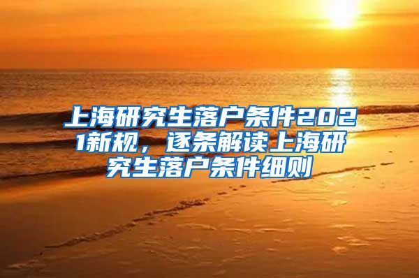 上海研究生落户条件2021新规，逐条解读上海研究生落户条件细则