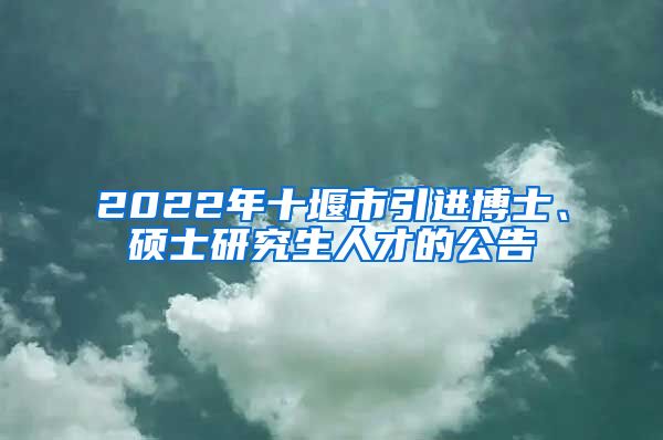 2022年十堰市引进博士、硕士研究生人才的公告