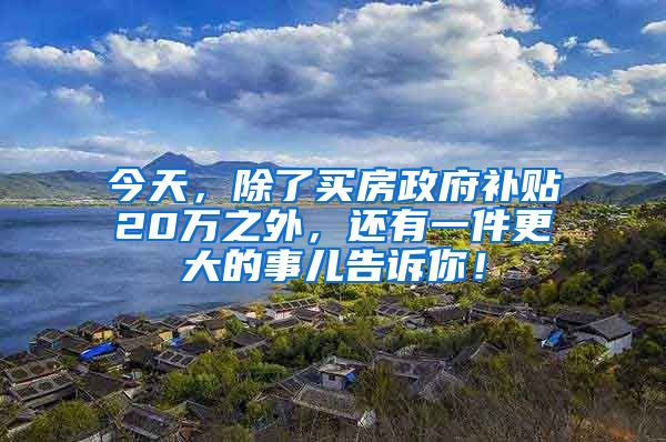 今天，除了买房政府补贴20万之外，还有一件更大的事儿告诉你！