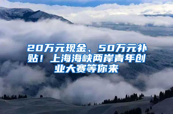 20万元现金、50万元补贴！上海海峡两岸青年创业大赛等你来