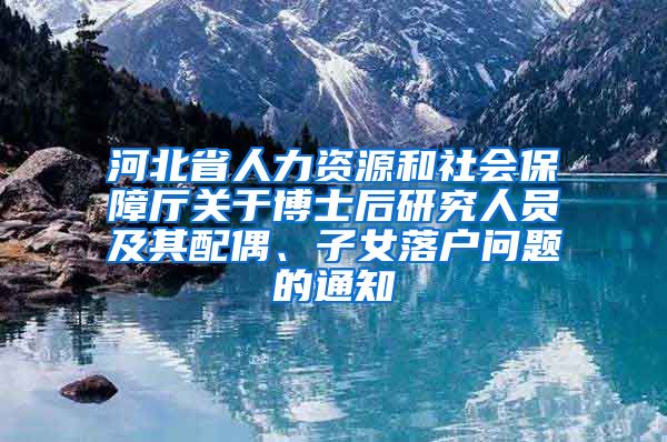 河北省人力资源和社会保障厅关于博士后研究人员及其配偶、子女落户问题的通知