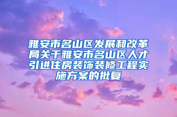 雅安市名山区发展和改革局关于雅安市名山区人才引进住房装饰装修工程实施方案的批复