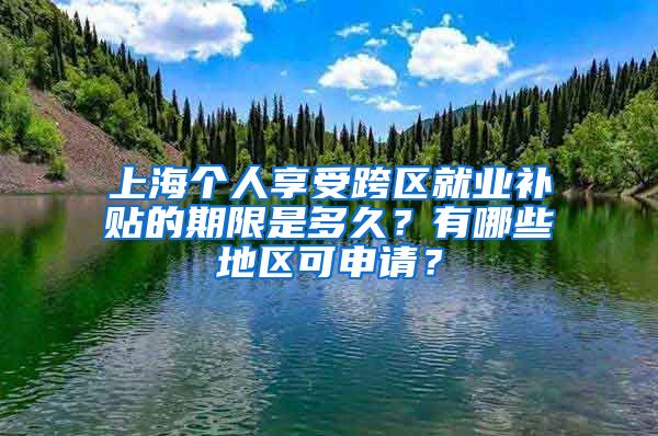 上海个人享受跨区就业补贴的期限是多久？有哪些地区可申请？