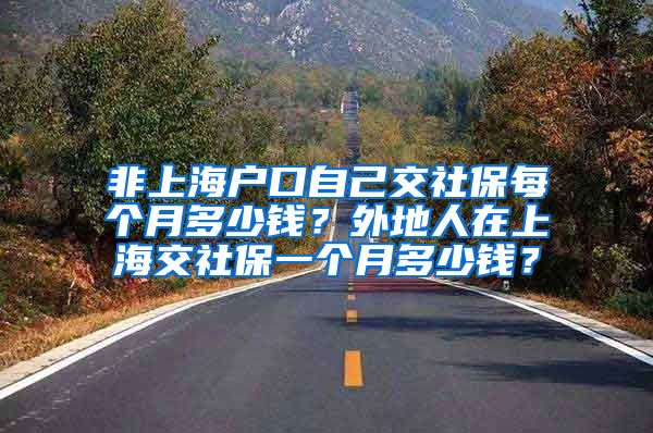 非上海户口自己交社保每个月多少钱？外地人在上海交社保一个月多少钱？