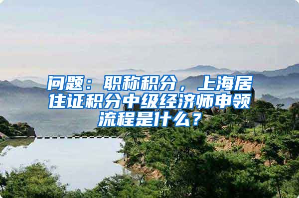 问题：职称积分，上海居住证积分中级经济师申领流程是什么？