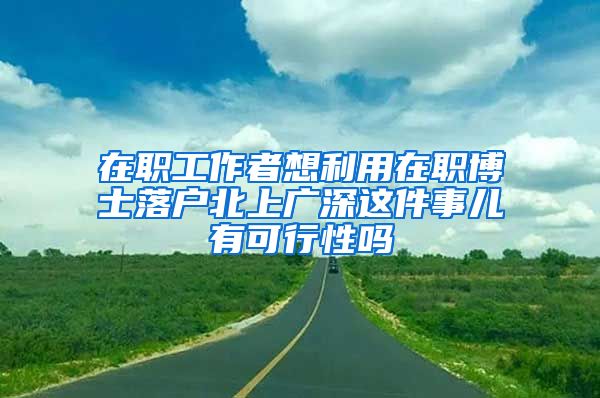 在职工作者想利用在职博士落户北上广深这件事儿有可行性吗