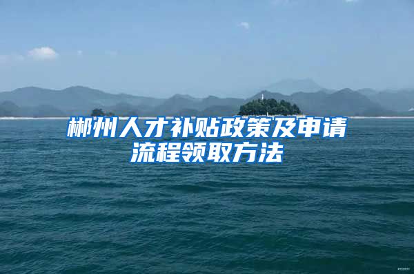 郴州人才补贴政策及申请流程领取方法