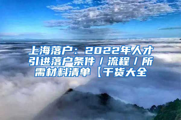 上海落户：2022年人才引进落户条件／流程／所需材料清单【干货大全