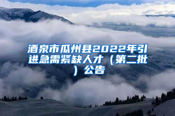 酒泉市瓜州县2022年引进急需紧缺人才（第二批）公告